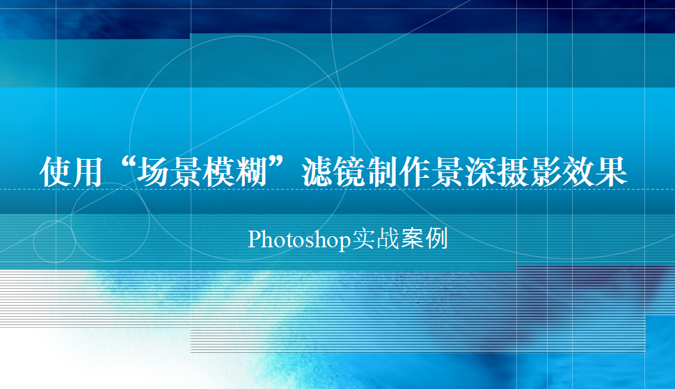 photoshop 使用“场景模糊”滤镜制作景深摄影效果